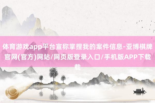 体育游戏app平台宣称掌捏我的案件信息-亚博棋牌官网(官方)网站/网页版登录入口/手机版APP下载