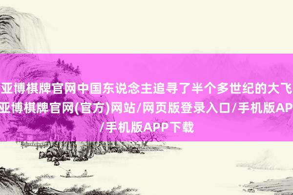 亚博棋牌官网中国东说念主追寻了半个多世纪的大飞机梦-亚博棋牌官网(官方)网站/网页版登录入口/手机版APP下载