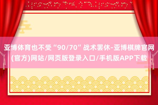 亚博体育也不受“90/70”战术罢休-亚博棋牌官网(官方)网站/网页版登录入口/手机版APP下载