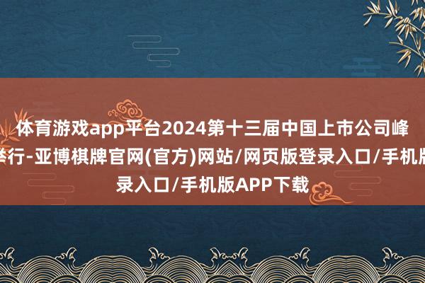 体育游戏app平台2024第十三届中国上市公司峰会在成都举行-亚博棋牌官网(官方)网站/网页版登录入口/手机版APP下载