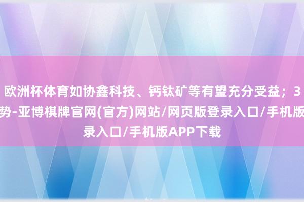 欧洲杯体育如协鑫科技、钙钛矿等有望充分受益；3）配套阵势-亚博棋牌官网(官方)网站/网页版登录入口/手机版APP下载