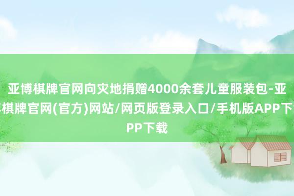 亚博棋牌官网向灾地捐赠4000余套儿童服装包-亚博棋牌官网(官方)网站/网页版登录入口/手机版APP下载