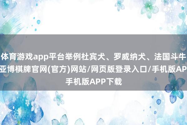 体育游戏app平台举例杜宾犬、罗威纳犬、法国斗牛犬等-亚博棋牌官网(官方)网站/网页版登录入口/手机版APP下载