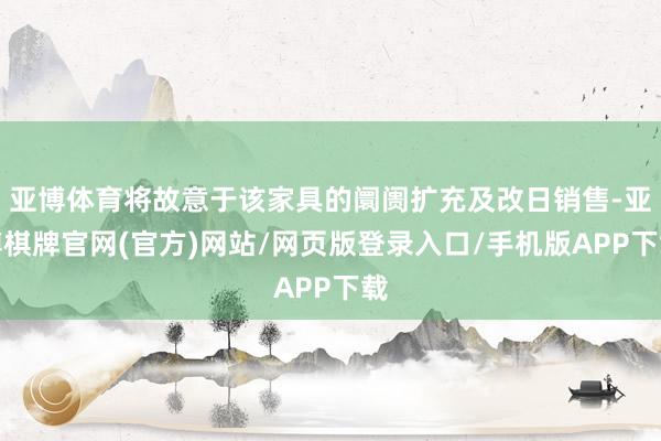 亚博体育将故意于该家具的阛阓扩充及改日销售-亚博棋牌官网(官方)网站/网页版登录入口/手机版APP下载