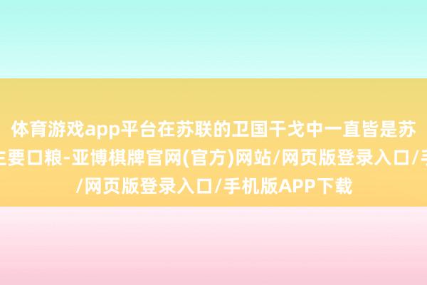 体育游戏app平台在苏联的卫国干戈中一直皆是苏德双术士兵的主要口粮-亚博棋牌官网(官方)网站/网页版登录入口/手机版APP下载