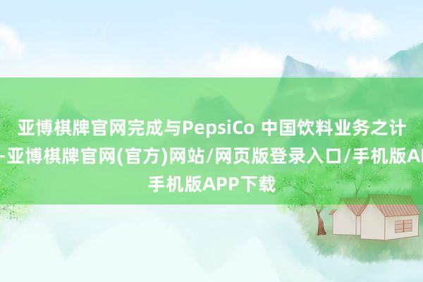 亚博棋牌官网完成与PepsiCo 中国饮料业务之计谋定约-亚博棋牌官网(官方)网站/网页版登录入口/手机版APP下载