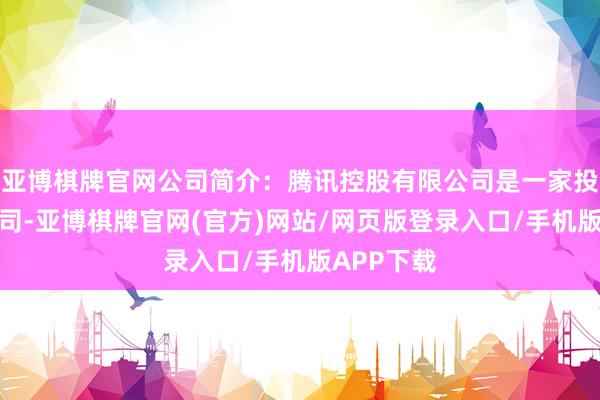 亚博棋牌官网公司简介：腾讯控股有限公司是一家投资控股公司-亚博棋牌官网(官方)网站/网页版登录入口/手机版APP下载