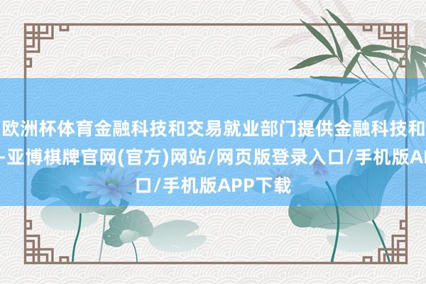 欧洲杯体育金融科技和交易就业部门提供金融科技和云就业-亚博棋牌官网(官方)网站/网页版登录入口/手机版APP下载