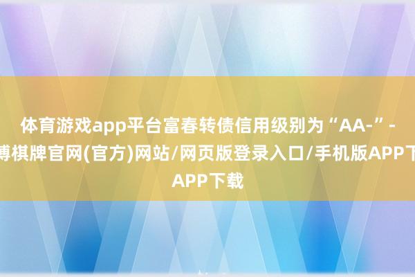 体育游戏app平台富春转债信用级别为“AA-”-亚博棋牌官网(官方)网站/网页版登录入口/手机版APP下载