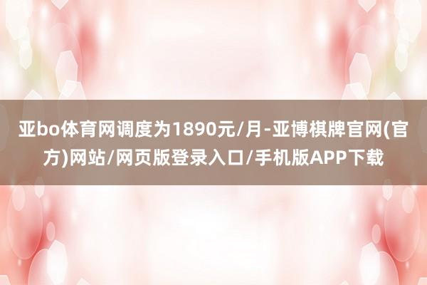 亚bo体育网调度为1890元/月-亚博棋牌官网(官方)网站/网页版登录入口/手机版APP下载