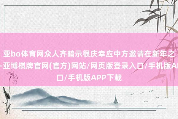 亚bo体育网众人齐暗示很庆幸应中方邀请在新年之际访华-亚博棋牌官网(官方)网站/网页版登录入口/手机版APP下载