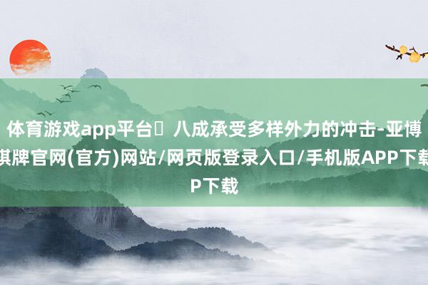 体育游戏app平台‌八成承受多样外力的冲击-亚博棋牌官网(官方)网站/网页版登录入口/手机版APP下载