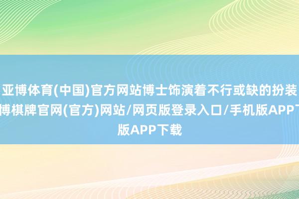 亚博体育(中国)官方网站博士饰演着不行或缺的扮装-亚博棋牌官网(官方)网站/网页版登录入口/手机版APP下载