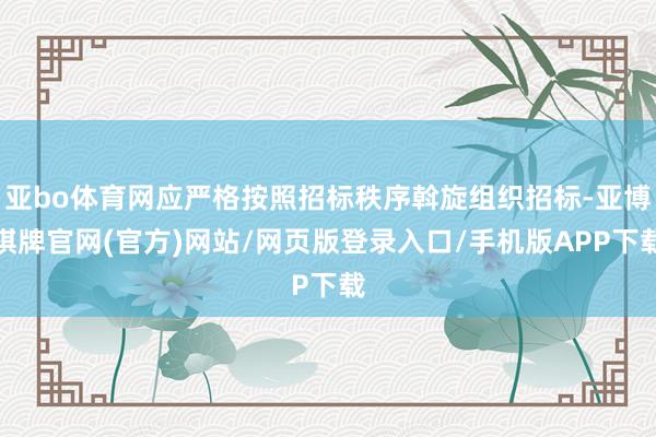 亚bo体育网应严格按照招标秩序斡旋组织招标-亚博棋牌官网(官方)网站/网页版登录入口/手机版APP下载