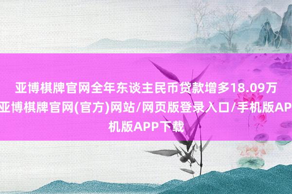 亚博棋牌官网　　全年东谈主民币贷款增多18.09万亿元-亚博棋牌官网(官方)网站/网页版登录入口/手机版APP下载