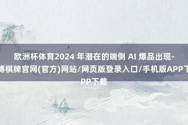 欧洲杯体育2024 年潜在的端侧 AI 爆品出现-亚博棋牌官网(官方)网站/网页版登录入口/手机版APP下载